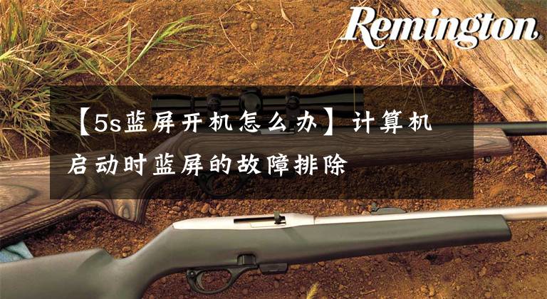 【5s蓝屏开机怎么办】计算机启动时蓝屏的故障排除