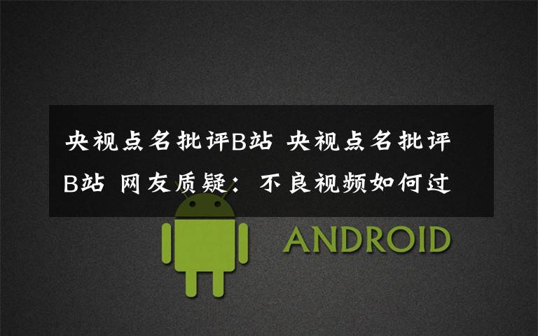 央视点名批评B站 央视点名批评B站 网友质疑:不良视频如何过审的?