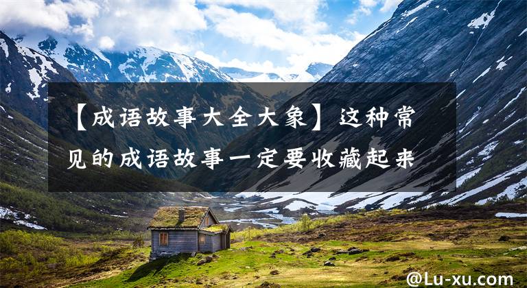 【成语故事大全大象】这种常见的成语故事一定要收藏起来，假期给孩子们听