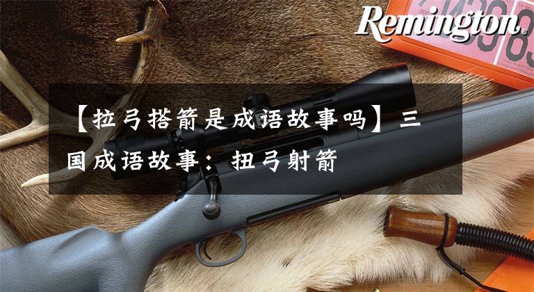 【拉弓搭箭是成语故事吗】三国成语故事:扭弓射箭