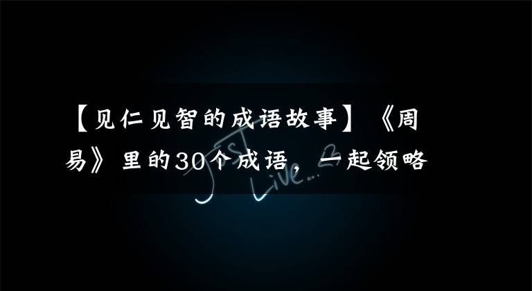 【见仁见智的成语故事】《周易》里的30个成语,一起领略古老而深沉的智慧