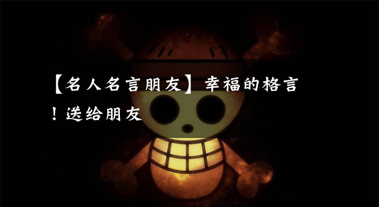 【名人名言朋友】幸福的格言!送给朋友