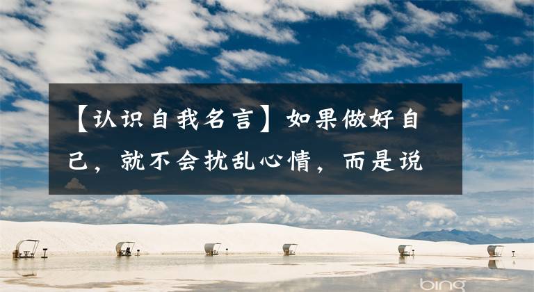 【认识自我名言】如果做好自己,就不会扰乱心情,而是说出人生的格言。