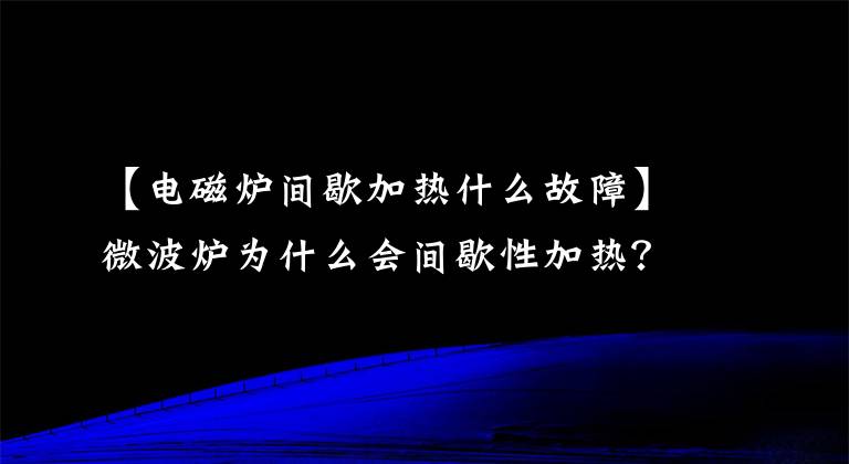 【电磁炉间歇加热什么故障】微波炉为什么会间歇性加热?