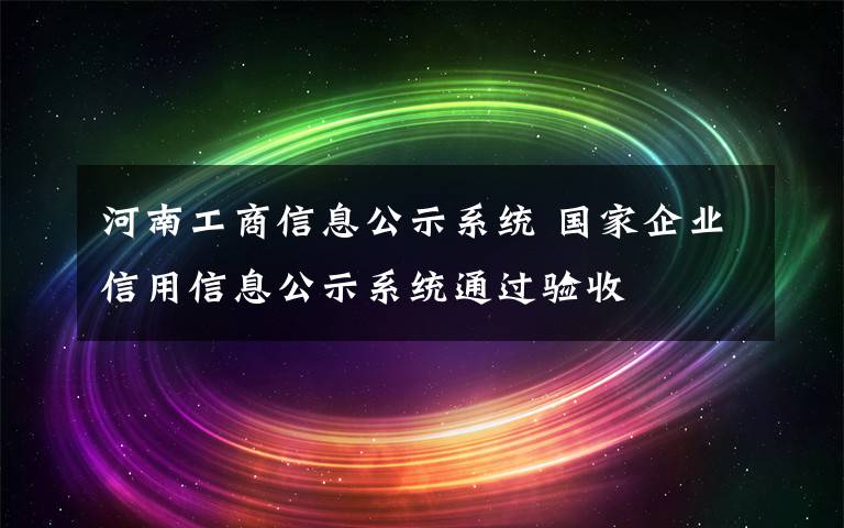 河南工商信息公示系统 国家企业信用信息公示系统通过验收