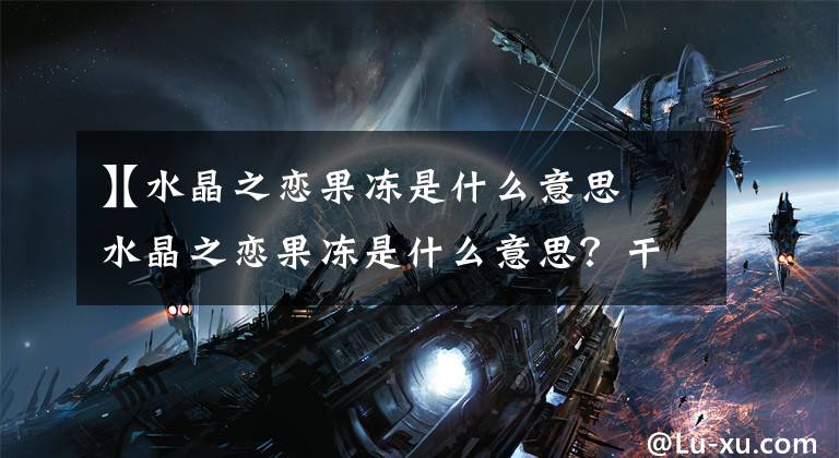 【水晶之恋果冻是什么意思
】水晶之恋果冻是什么意思?干什么用的?