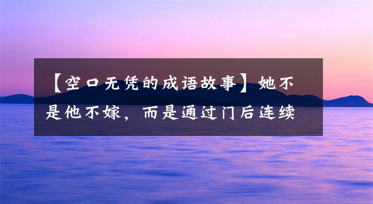 【空口无凭的成语故事】她不是他不嫁，而是通过门后连续7天，他没有碰她。原因就是这个！