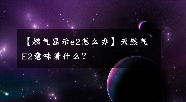 【燃气显示e2怎么办】天然气E2意味着什么？
