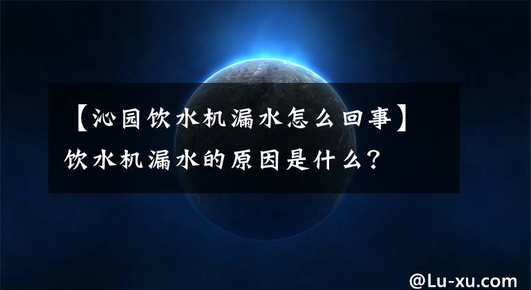 【沁园饮水机漏水怎么回事】饮水机漏水的原因是什么？