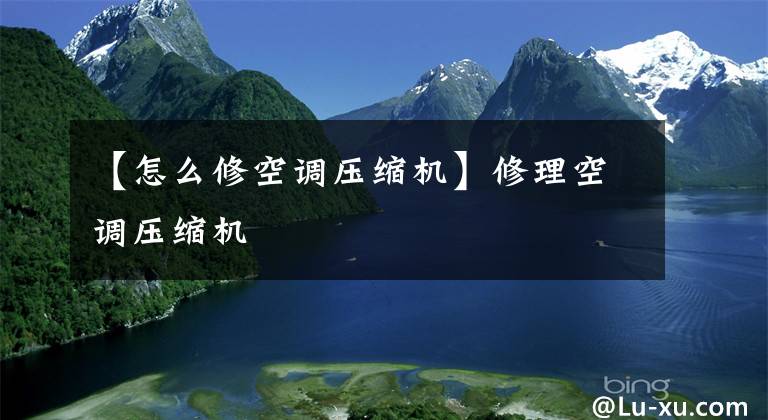 【怎么修空调压缩机】修理空调压缩机