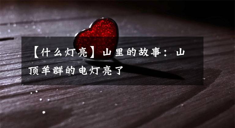 【什么灯亮】山里的故事:山顶羊群的电灯亮了