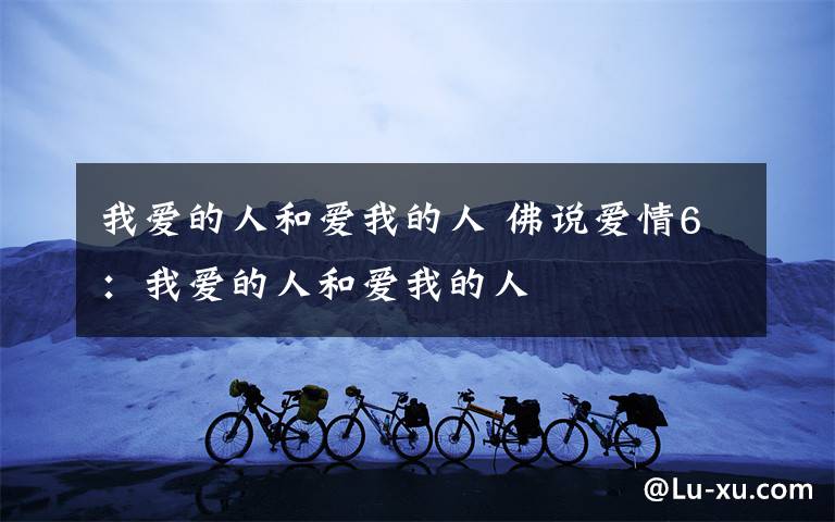 我爱的人和爱我的人 佛说爱情6:我爱的人和爱我的人