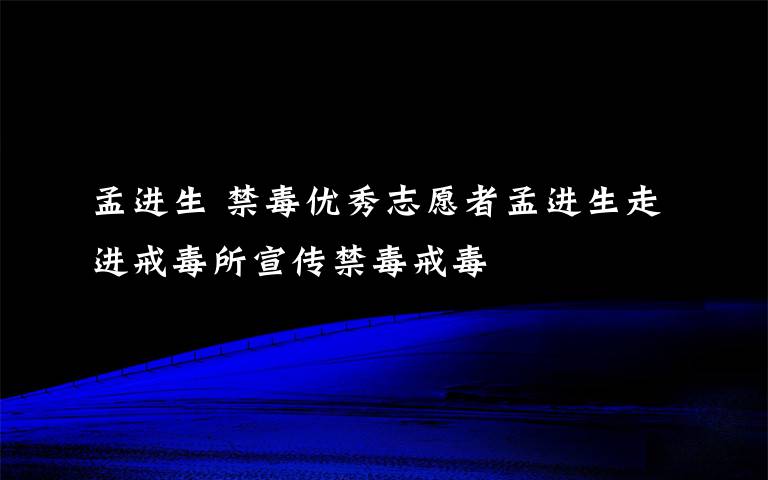 孟进生 禁毒优秀志愿者孟进生走进戒毒所宣传禁毒戒毒