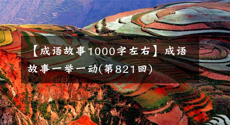 【成语故事1000字左右】成语故事一举一动(第821回)