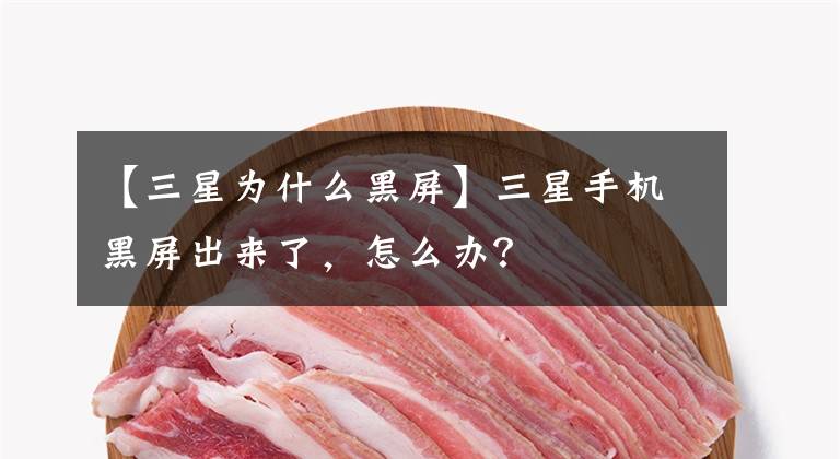 【三星为什么黑屏】三星手机黑屏出来了,怎么办?