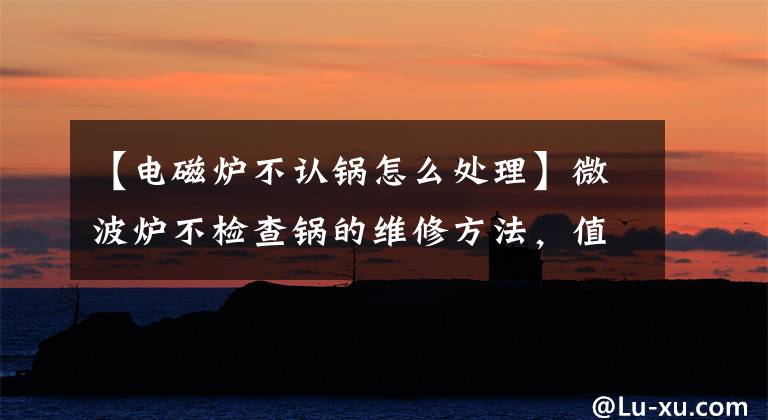 【电磁炉不认锅怎么处理】微波炉不检查锅的维修方法，值得拥有