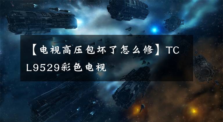 【电视高压包坏了怎么修】TCL9529彩色电视