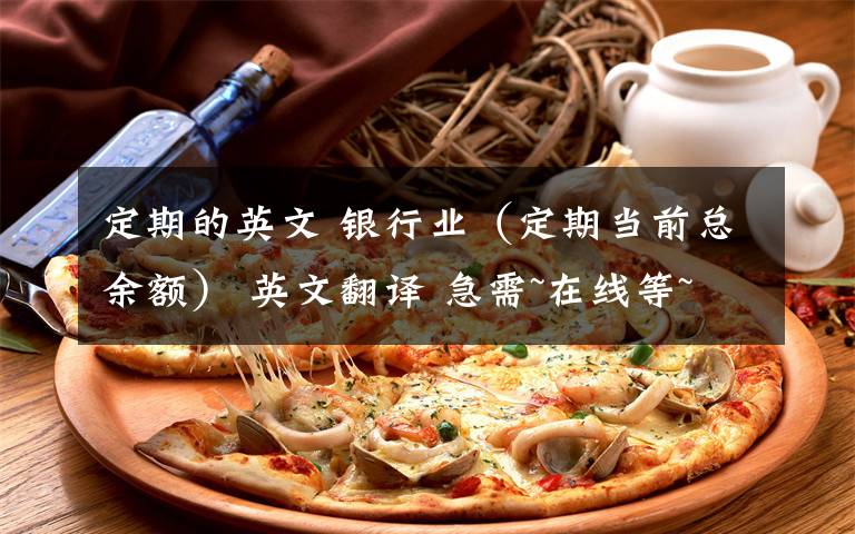 定期的英文 银行业(定期当前总余额) 英文翻译 急需~在线等~