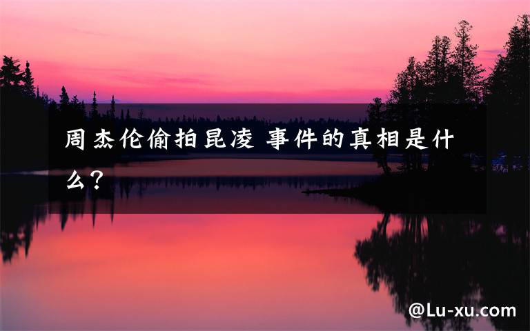 周杰伦偷拍昆凌 事件的真相是什么?