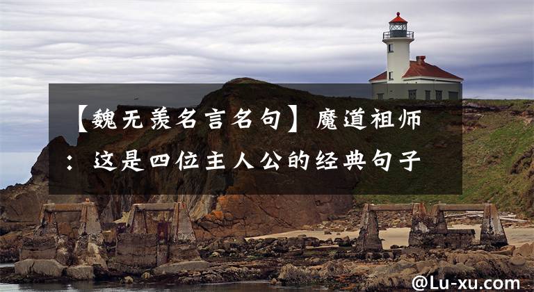 【魏无羡名言名句】魔道祖师:这是四位主人公的经典句子,每一句都特别温暖。特别是含有矿君