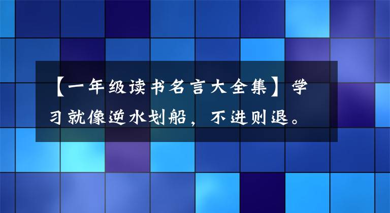 【一年级读书名言大全集】学习就像逆水划船,不进则退。-选自初中一年级语文教科书。