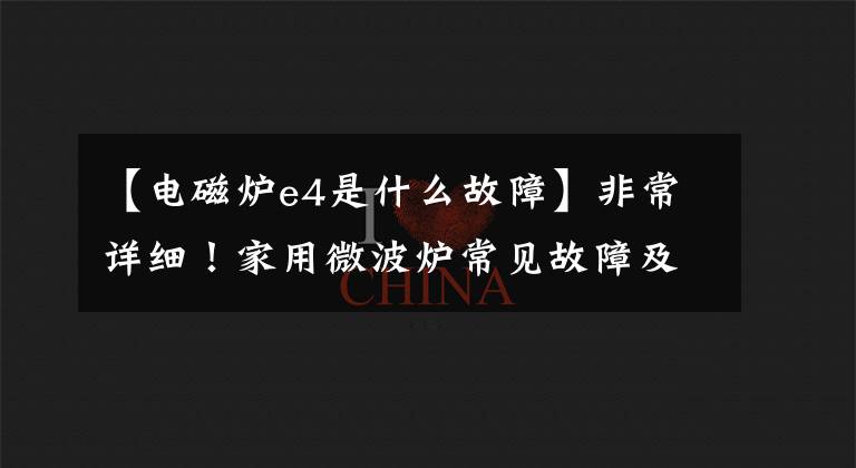 【电磁炉e4是什么故障】非常详细!家用微波炉常见故障及排除方法
