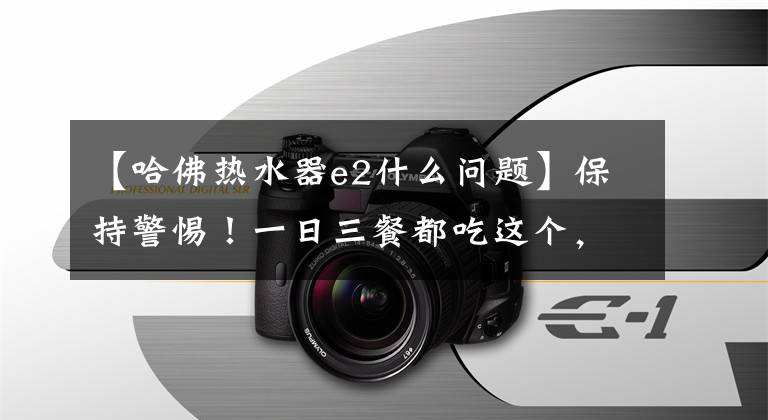 【哈佛热水器e2什么问题】保持警惕!一日三餐都吃这个,女人突然心肌梗塞,差点丧命。