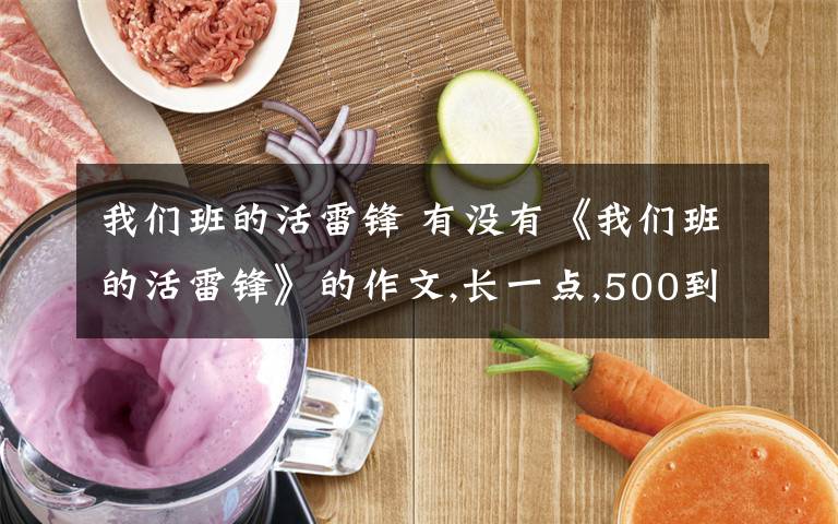 我们班的活雷锋 有没有《我们班的活雷锋》的作文,长一点,500到600字,最好写的是女生