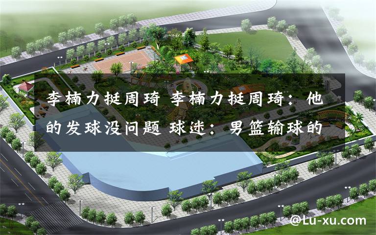 李楠力挺周琦 李楠力挺周琦:他的发球没问题 球迷:男篮输球的原因是什么?