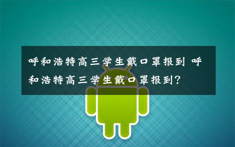 呼和浩特高三学生戴口罩报到 呼和浩特高三学生戴口罩报到?