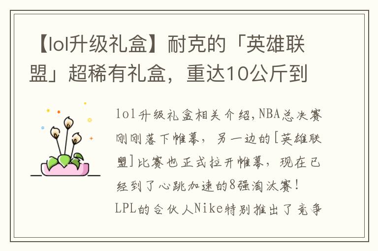 【lol升级礼盒】耐克的「英雄联盟」超稀有礼盒,重达10公斤到底有什么?