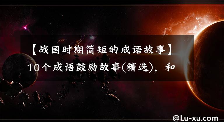 【战国时期简短的成语故事】10个成语鼓励故事(精选)，和孩子说话，赋予智慧，鼓励奋发向上
