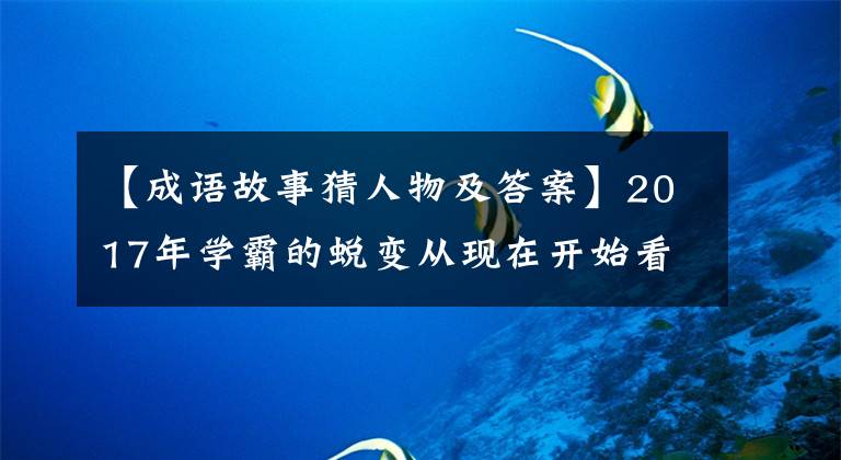 【成语故事猜人物及答案】2017年学霸的蜕变从现在开始看——年的成语,猜对了人物。