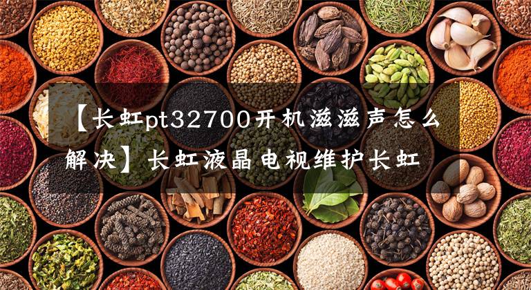 【长虹pt32700开机滋滋声怎么解决】长虹液晶电视维护长虹液晶电视常见问题处理