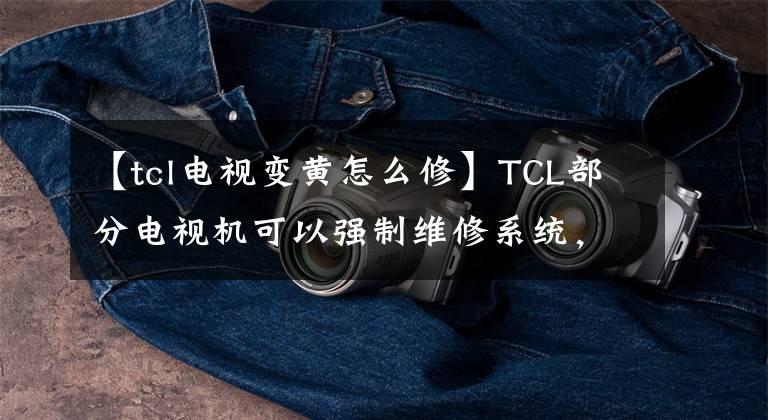 【tcl电视变黄怎么修】TCL部分电视机可以强制维修系统,所以可以在家修理电视机。