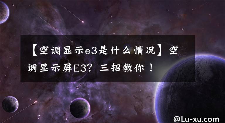 【空调显示e3是什么情况】空调显示屏E3?三招教你!