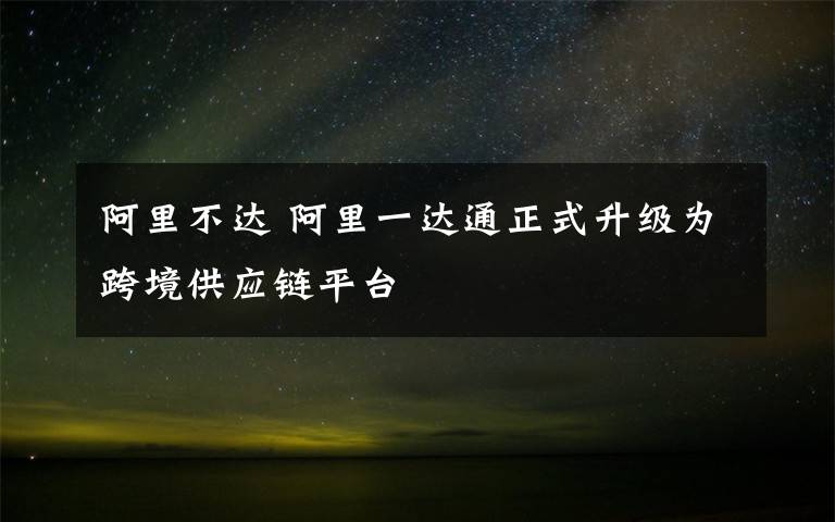 阿里不达 阿里一达通正式升级为跨境供应链平台