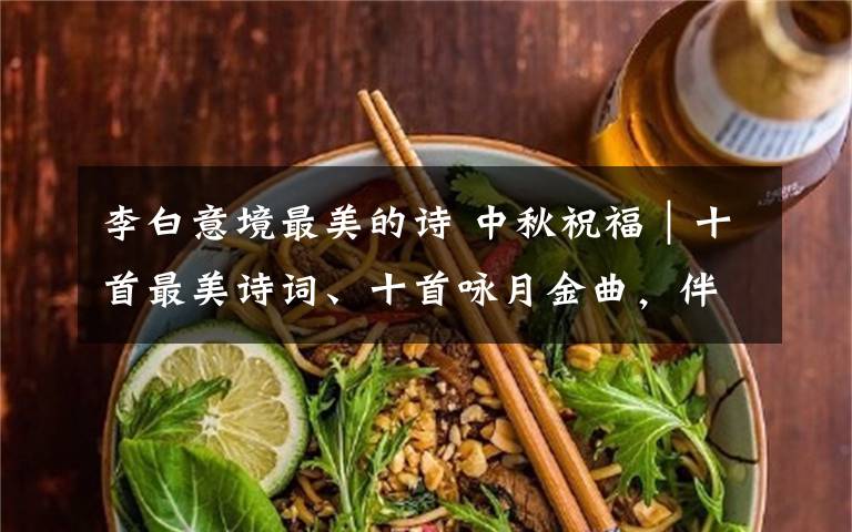 李白意境最美的诗 中秋祝福|十首最美诗词、十首咏月金曲,伴您花好月圆