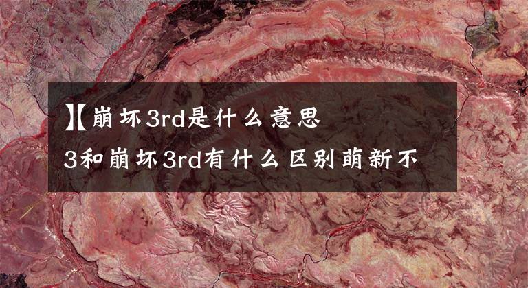 【崩坏3rd是什么意思
】崩坏3和崩坏3rd有什么区别萌新不懂