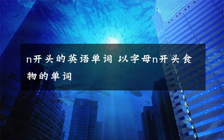 n开头的英语单词 以字母n开头食物的单词
