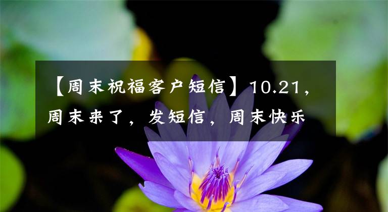 【周末祝福客户短信】10.21,周末来了,发短信,周末快乐,幸福!早上好!