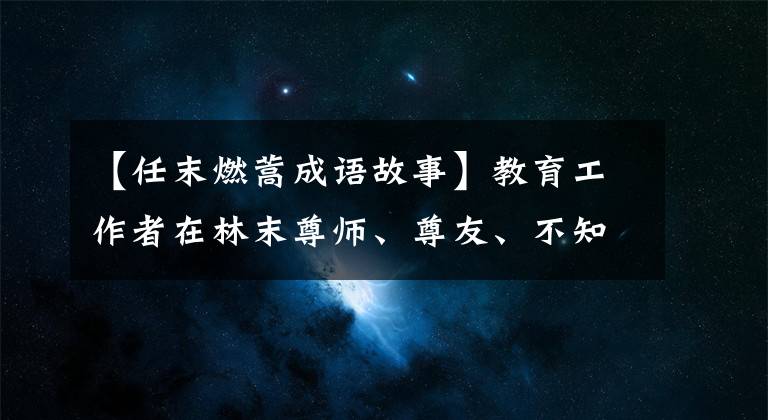 【任末燃蒿成语故事】教育工作者在林末尊师、尊友、不知疲倦,教导学生不要“行僵尸”