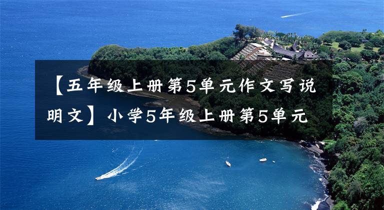 【五年级上册第5单元作文写说明文】小学5年级上册第5单元同时写作!还有热腾腾的名词地图