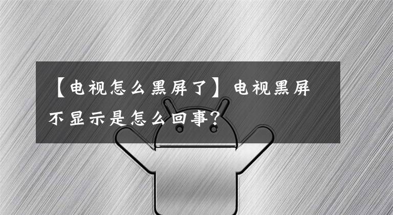 【电视怎么黑屏了】电视黑屏不显示是怎么回事？