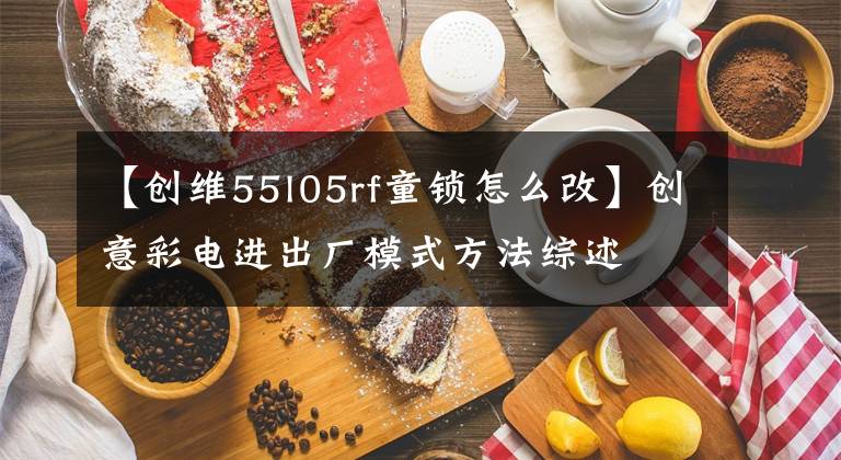 【创维55l05rf童锁怎么改】创意彩电进出厂模式方法综述