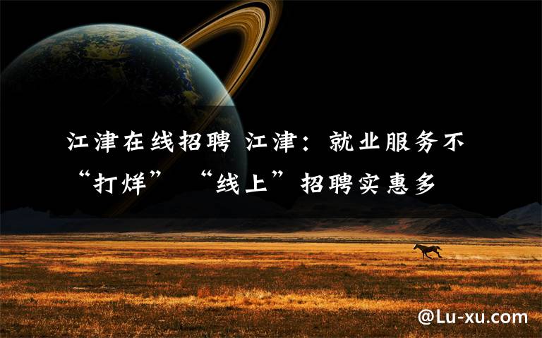 江津在线招聘 江津:就业服务不“打烊” “线上”招聘实惠多
