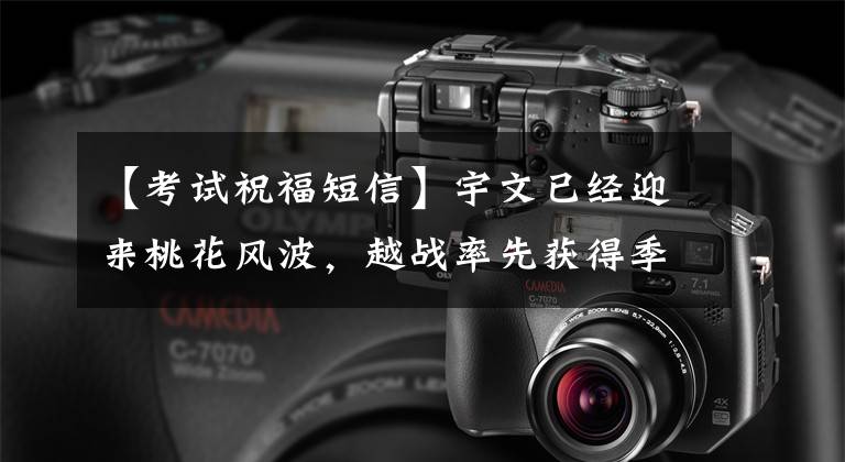 【考试祝福短信】宇文已经迎来桃花风波，越战率先获得季子香，诗六首祝福所有学生金榜题名。