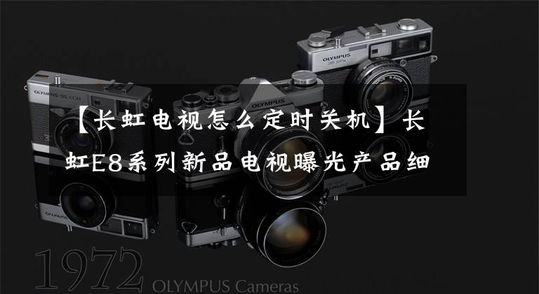 【长虹电视怎么定时关机】长虹E8系列新品电视曝光产品细节做好了吗？
