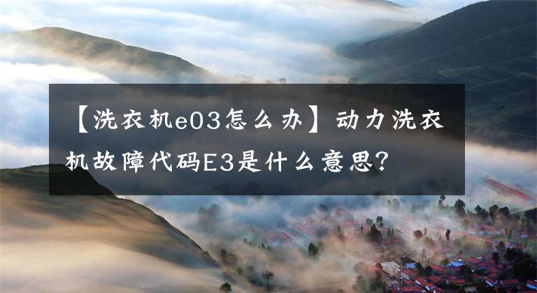 【洗衣机e03怎么办】动力洗衣机故障代码E3是什么意思？