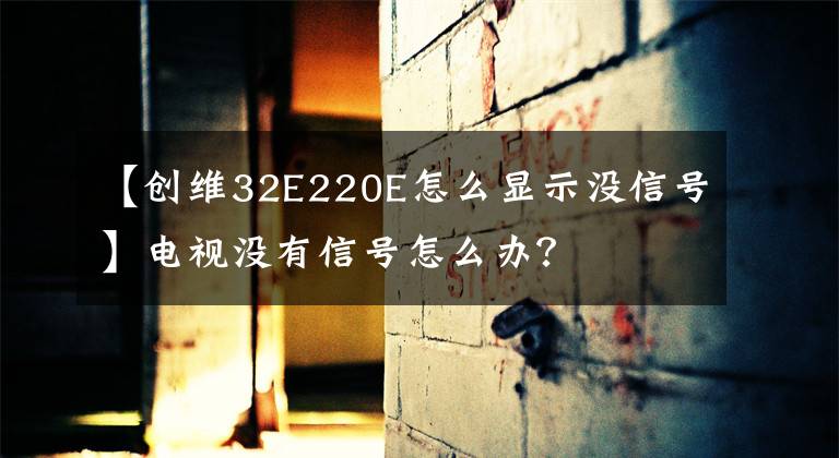 【创维32E220E怎么显示没信号】电视没有信号怎么办?